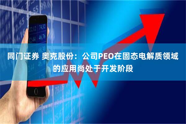 同门证券 奥克股份：公司PEO在固态电解质领域的应用尚处于开发阶段