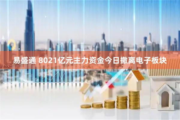 易盛通 8021亿元主力资金今日撤离电子板块