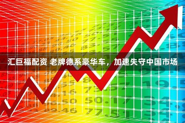 汇巨福配资 老牌德系豪华车，加速失守中国市场