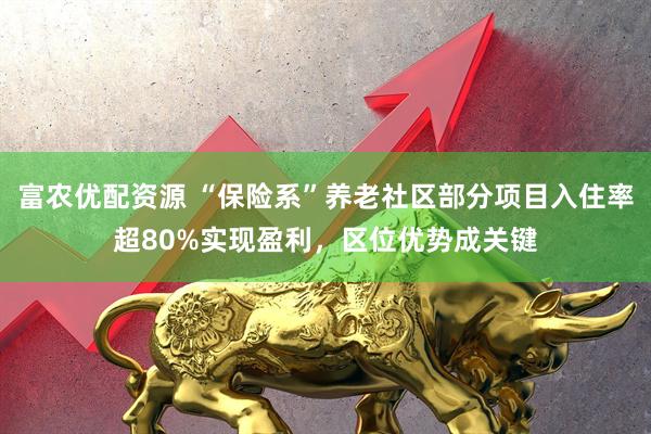 富农优配资源 “保险系”养老社区部分项目入住率超80%实现盈利，区位优势成关键