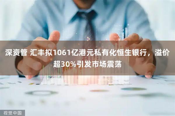 深资管 汇丰拟1061亿港元私有化恒生银行，溢价超30%引发市场震荡