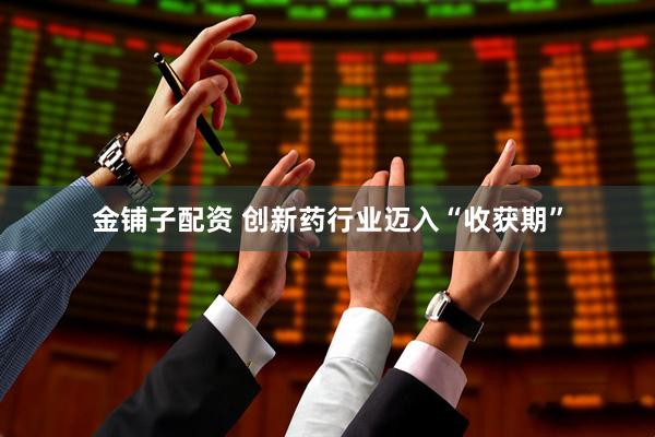 金铺子配资 创新药行业迈入“收获期”