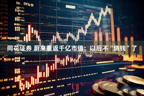 同花证券 蔚来重返千亿市值：以后不“烧钱”了