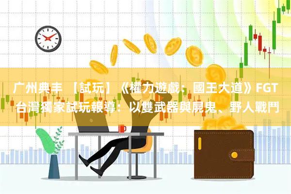 广州典丰 【試玩】《權力遊戲：國王大道》FGT 台灣獨家試玩報導：以雙武器與屍鬼、野人戰鬥