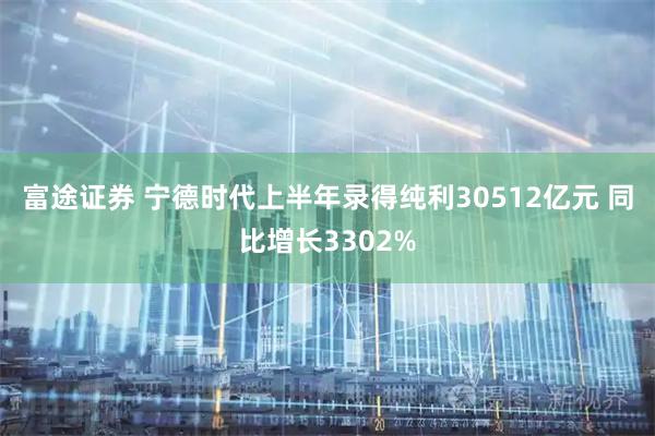富途证券 宁德时代上半年录得纯利30512亿元 同比增长3302%