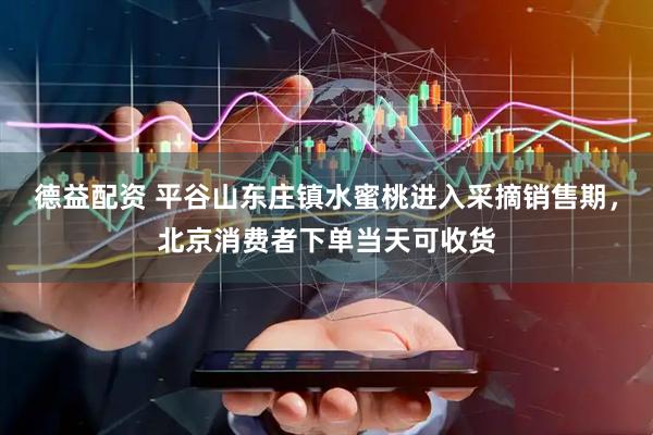 德益配资 平谷山东庄镇水蜜桃进入采摘销售期，北京消费者下单当天可收货