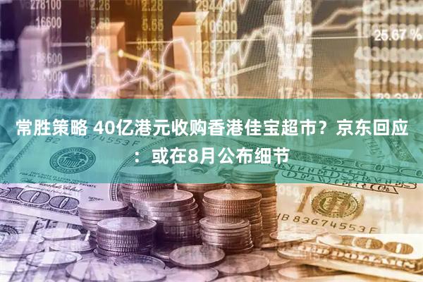常胜策略 40亿港元收购香港佳宝超市？京东回应：或在8月公布细节