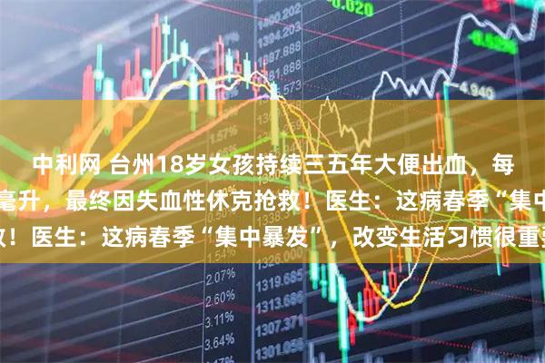 中利网 台州18岁女孩持续三五年大便出血，每次排便出血量达三五百毫升，最终因失血性休克抢救！医生：这病春季“集中暴发”，改变生活习惯很重要