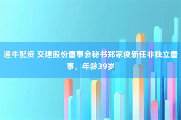 速牛配资 交建股份董事会秘书郑家俊新任非独立董事，年龄39岁