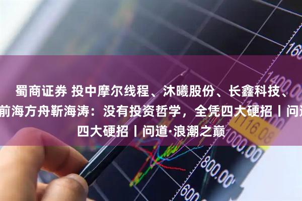 蜀商证券 投中摩尔线程、沐曦股份、长鑫科技、蓝箭航天！前海方舟靳海涛：没有投资哲学，全凭四大硬招丨问道·浪潮之巅