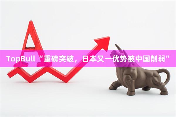 TopBull “重磅突破，日本又一优势被中国削弱”